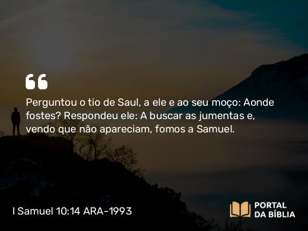 I Samuel 10:14 ARA-1993 - Perguntou o tio de Saul, a ele e ao seu moço: Aonde fostes? Respondeu ele: A buscar as jumentas e, vendo que não apareciam, fomos a Samuel.