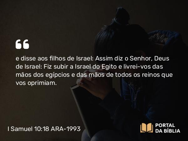 I Samuel 10:18 ARA-1993 - e disse aos filhos de Israel: Assim diz o Senhor, Deus de Israel: Fiz subir a Israel do Egito e livrei-vos das mãos dos egípcios e das mãos de todos os reinos que vos oprimiam.