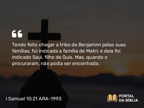 I Samuel 10:21 ARA-1993 - Tendo feito chegar a tribo de Benjamim pelas suas famílias, foi indicada a família de Matri; e dela foi indicado Saul, filho de Quis. Mas, quando o procuraram, não podia ser encontrado.