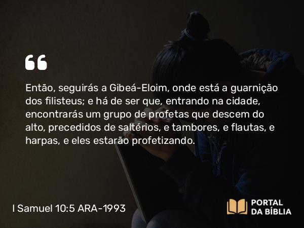 I Samuel 10:5-6 ARA-1993 - Então, seguirás a Gibeá-Eloim, onde está a guarnição dos filisteus; e há de ser que, entrando na cidade, encontrarás um grupo de profetas que descem do alto, precedidos de saltérios, e tambores, e flautas, e harpas, e eles estarão profetizando.