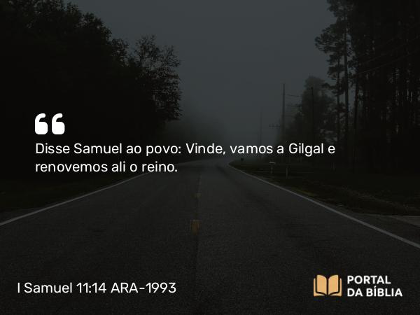 I Samuel 11:14 ARA-1993 - Disse Samuel ao povo: Vinde, vamos a Gilgal e renovemos ali o reino.