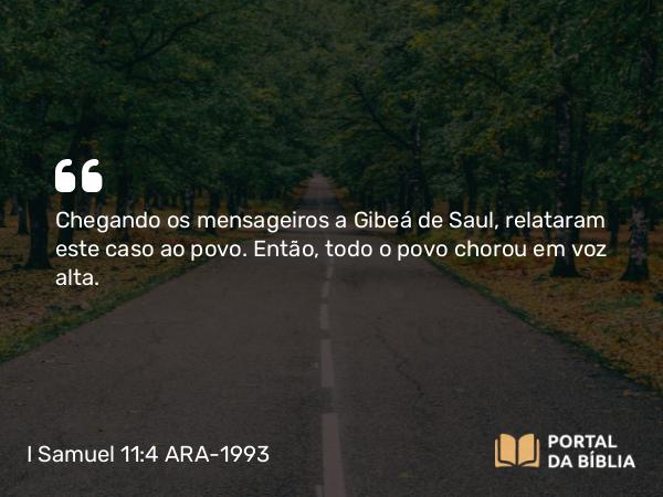 I Samuel 11:4 ARA-1993 - Chegando os mensageiros a Gibeá de Saul, relataram este caso ao povo. Então, todo o povo chorou em voz alta.