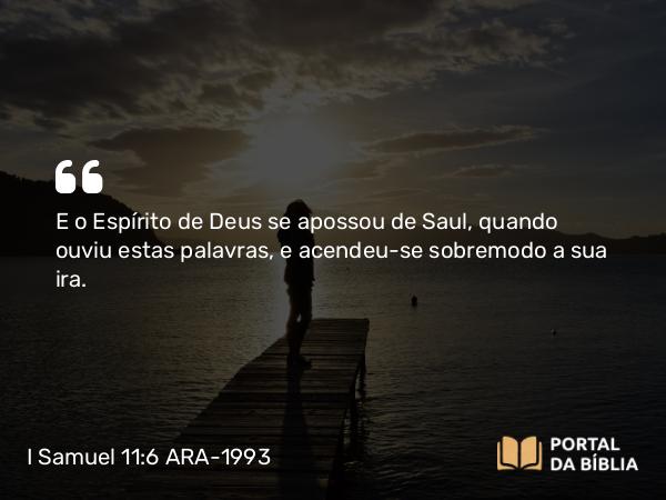 I Samuel 11:6 ARA-1993 - E o Espírito de Deus se apossou de Saul, quando ouviu estas palavras, e acendeu-se sobremodo a sua ira.