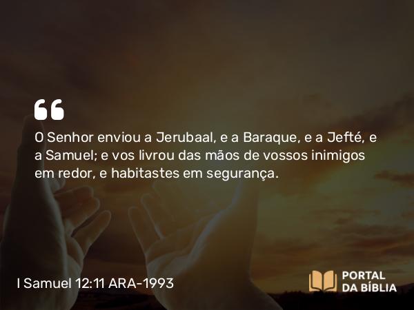 I Samuel 12:11 ARA-1993 - O Senhor enviou a Jerubaal, e a Baraque, e a Jefté, e a Samuel; e vos livrou das mãos de vossos inimigos em redor, e habitastes em segurança.