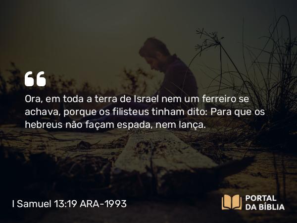 I Samuel 13:19 ARA-1993 - Ora, em toda a terra de Israel nem um ferreiro se achava, porque os filisteus tinham dito: Para que os hebreus não façam espada, nem lança.