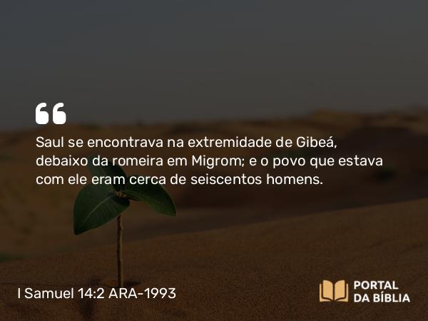 I Samuel 14:2 ARA-1993 - Saul se encontrava na extremidade de Gibeá, debaixo da romeira em Migrom; e o povo que estava com ele eram cerca de seiscentos homens.