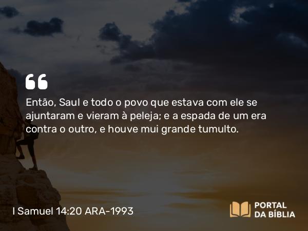 I Samuel 14:20 ARA-1993 - Então, Saul e todo o povo que estava com ele se ajuntaram e vieram à peleja; e a espada de um era contra o outro, e houve mui grande tumulto.