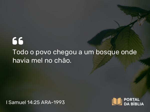 I Samuel 14:25 ARA-1993 - Todo o povo chegou a um bosque onde havia mel no chão.