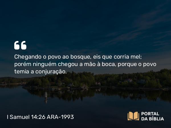 I Samuel 14:26 ARA-1993 - Chegando o povo ao bosque, eis que corria mel; porém ninguém chegou a mão à boca, porque o povo temia a conjuração.