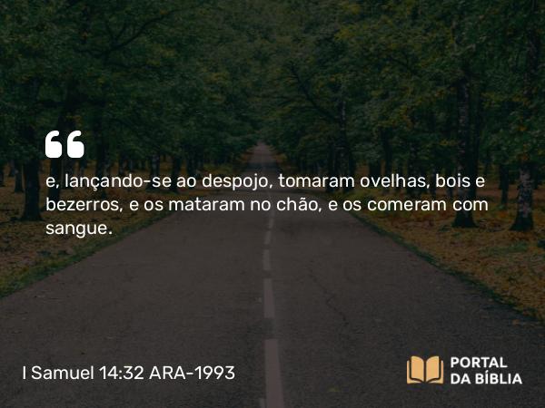 I Samuel 14:32 ARA-1993 - e, lançando-se ao despojo, tomaram ovelhas, bois e bezerros, e os mataram no chão, e os comeram com sangue.