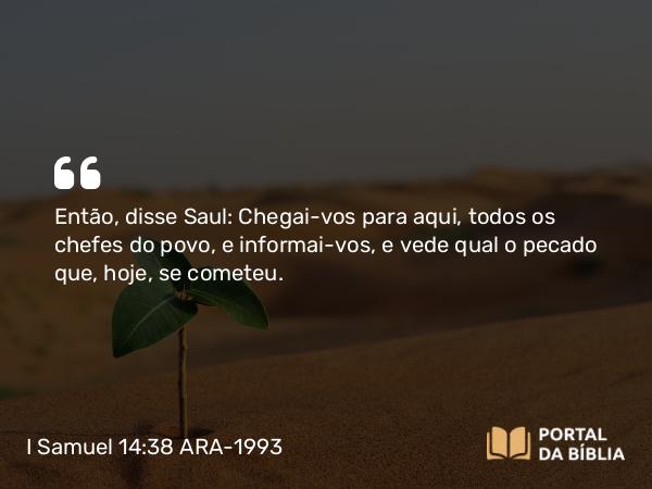 I Samuel 14:38 ARA-1993 - Então, disse Saul: Chegai-vos para aqui, todos os chefes do povo, e informai-vos, e vede qual o pecado que, hoje, se cometeu.