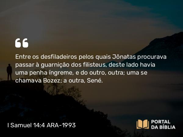 I Samuel 14:4 ARA-1993 - Entre os desfiladeiros pelos quais Jônatas procurava passar à guarnição dos filisteus, deste lado havia uma penha íngreme, e do outro, outra; uma se chamava Bozez; a outra, Sené.