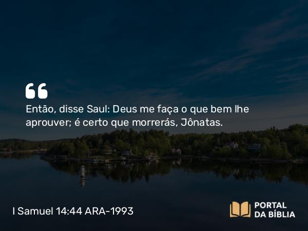 I Samuel 14:44 ARA-1993 - Então, disse Saul: Deus me faça o que bem lhe aprouver; é certo que morrerás, Jônatas.