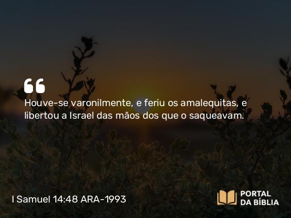 I Samuel 14:48 ARA-1993 - Houve-se varonilmente, e feriu os amalequitas, e libertou a Israel das mãos dos que o saqueavam.