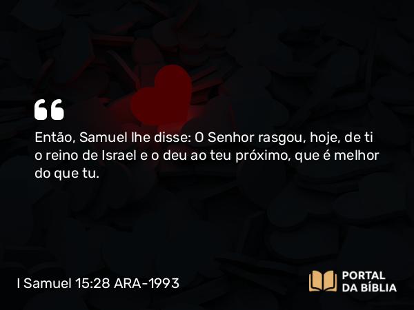 I Samuel 15:28 ARA-1993 - Então, Samuel lhe disse: O Senhor rasgou, hoje, de ti o reino de Israel e o deu ao teu próximo, que é melhor do que tu.