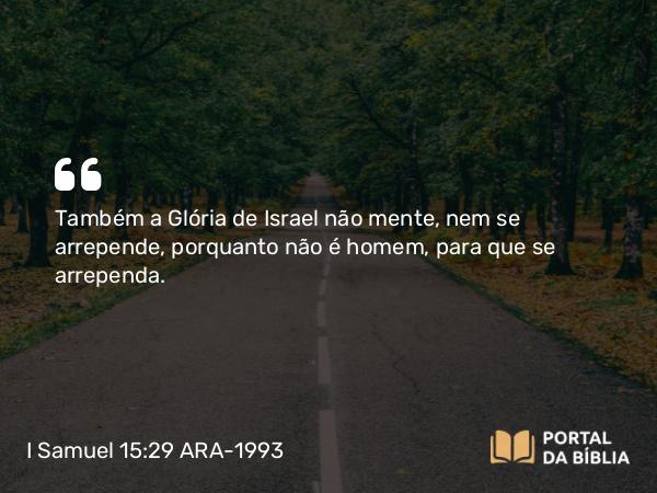 I Samuel 15:29 ARA-1993 - Também a Glória de Israel não mente, nem se arrepende, porquanto não é homem, para que se arrependa.