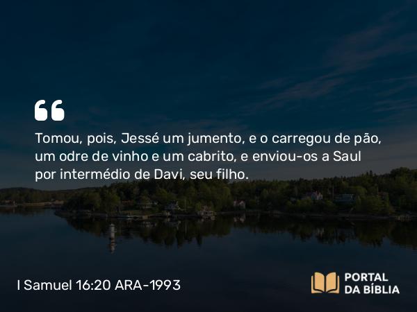 I Samuel 16:20 ARA-1993 - Tomou, pois, Jessé um jumento, e o carregou de pão, um odre de vinho e um cabrito, e enviou-os a Saul por intermédio de Davi, seu filho.