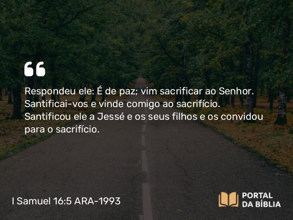 I Samuel 16:5 ARA-1993 - Respondeu ele: É de paz; vim sacrificar ao Senhor. Santificai-vos e vinde comigo ao sacrifício. Santificou ele a Jessé e os seus filhos e os convidou para o sacrifício.