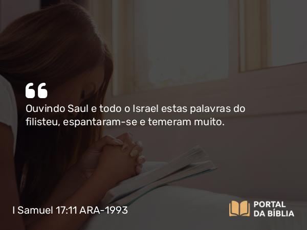 I Samuel 17:11 ARA-1993 - Ouvindo Saul e todo o Israel estas palavras do filisteu, espantaram-se e temeram muito.