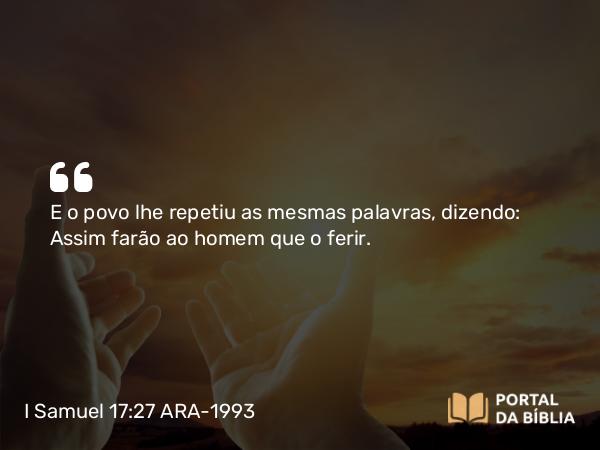 I Samuel 17:27 ARA-1993 - E o povo lhe repetiu as mesmas palavras, dizendo: Assim farão ao homem que o ferir.