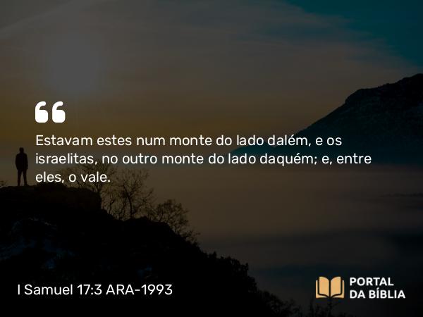 I Samuel 17:3 ARA-1993 - Estavam estes num monte do lado dalém, e os israelitas, no outro monte do lado daquém; e, entre eles, o vale.