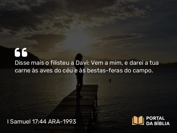 I Samuel 17:44 ARA-1993 - Disse mais o filisteu a Davi: Vem a mim, e darei a tua carne às aves do céu e às bestas-feras do campo.