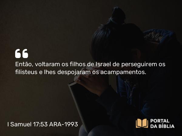 I Samuel 17:53 ARA-1993 - Então, voltaram os filhos de Israel de perseguirem os filisteus e lhes despojaram os acampamentos.