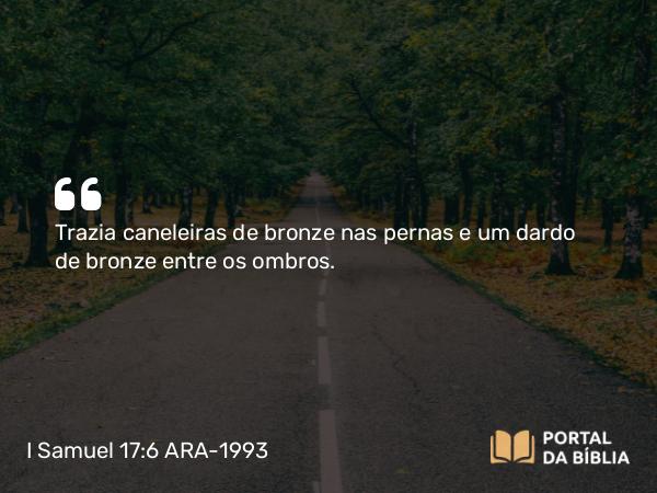 I Samuel 17:6 ARA-1993 - Trazia caneleiras de bronze nas pernas e um dardo de bronze entre os ombros.