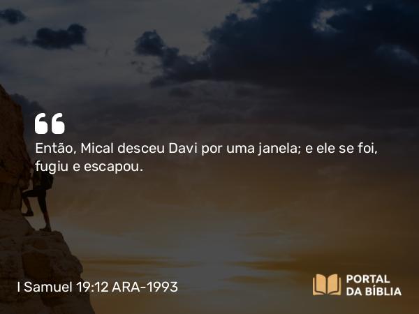 I Samuel 19:12 ARA-1993 - Então, Mical desceu Davi por uma janela; e ele se foi, fugiu e escapou.