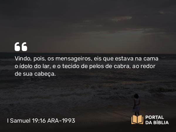 I Samuel 19:16 ARA-1993 - Vindo, pois, os mensageiros, eis que estava na cama o ídolo do lar, e o tecido de pelos de cabra, ao redor de sua cabeça.