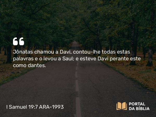 I Samuel 19:7 ARA-1993 - Jônatas chamou a Davi, contou-lhe todas estas palavras e o levou a Saul; e esteve Davi perante este como dantes.