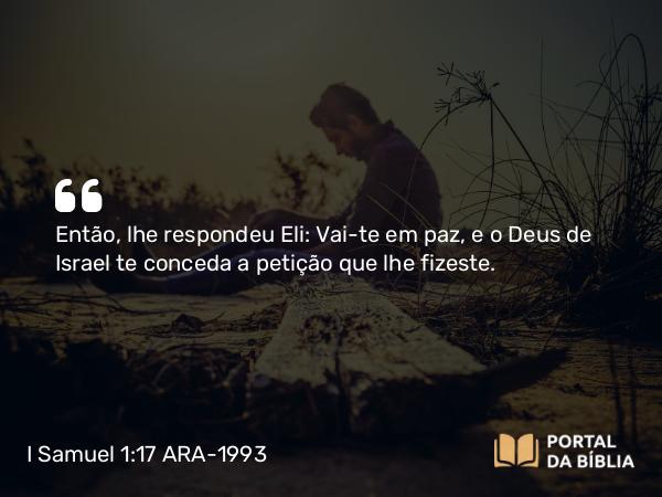 I Samuel 1:17 ARA-1993 - Então, lhe respondeu Eli: Vai-te em paz, e o Deus de Israel te conceda a petição que lhe fizeste.