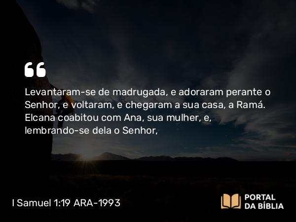 I Samuel 1:19 ARA-1993 - Levantaram-se de madrugada, e adoraram perante o Senhor, e voltaram, e chegaram a sua casa, a Ramá. Elcana coabitou com Ana, sua mulher, e, lembrando-se dela o Senhor,