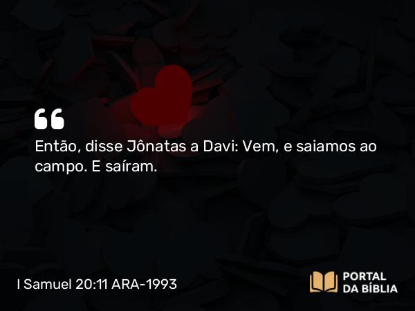 I Samuel 20:11 ARA-1993 - Então, disse Jônatas a Davi: Vem, e saiamos ao campo. E saíram.