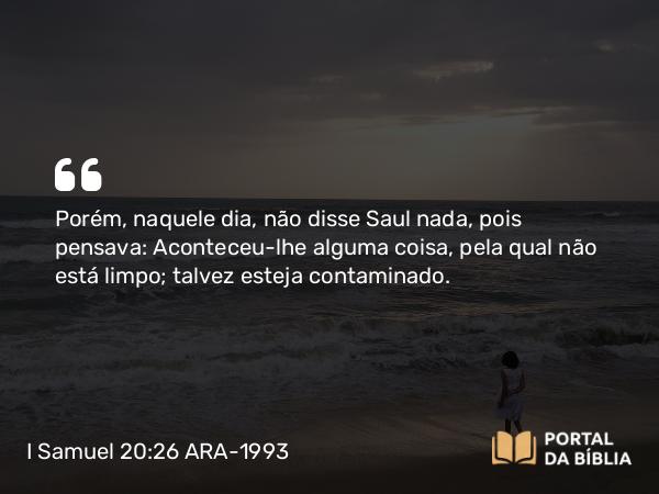 I Samuel 20:26 ARA-1993 - Porém, naquele dia, não disse Saul nada, pois pensava: Aconteceu-lhe alguma coisa, pela qual não está limpo; talvez esteja contaminado.