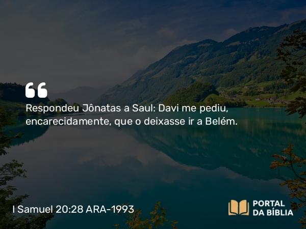 I Samuel 20:28 ARA-1993 - Respondeu Jônatas a Saul: Davi me pediu, encarecidamente, que o deixasse ir a Belém.