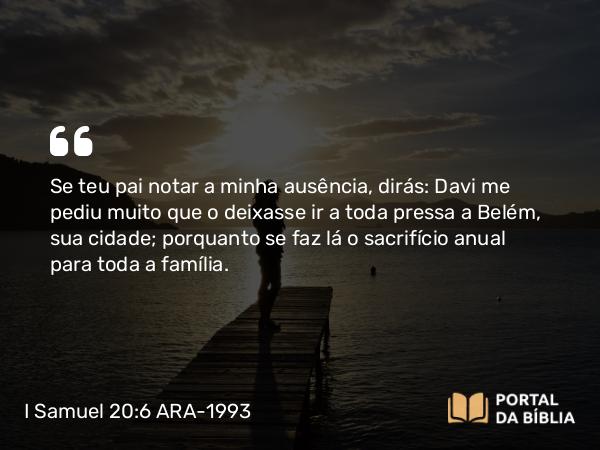 I Samuel 20:6 ARA-1993 - Se teu pai notar a minha ausência, dirás: Davi me pediu muito que o deixasse ir a toda pressa a Belém, sua cidade; porquanto se faz lá o sacrifício anual para toda a família.