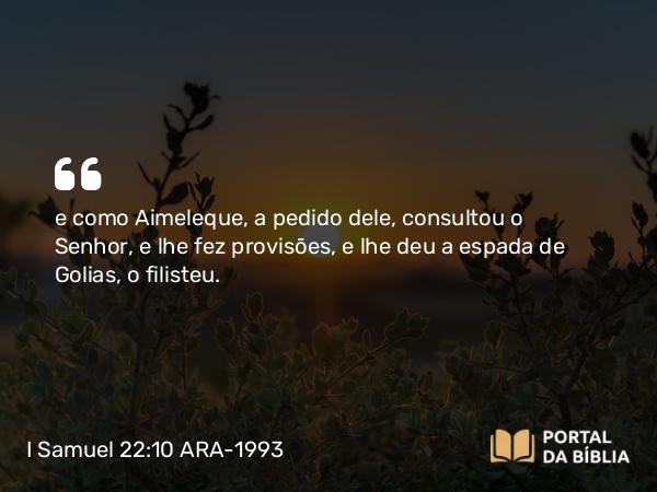 I Samuel 22:10 ARA-1993 - e como Aimeleque, a pedido dele, consultou o Senhor, e lhe fez provisões, e lhe deu a espada de Golias, o filisteu.