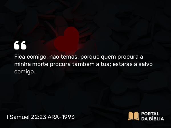 I Samuel 22:23 ARA-1993 - Fica comigo, não temas, porque quem procura a minha morte procura também a tua; estarás a salvo comigo.