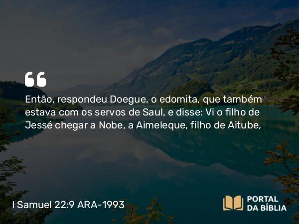 I Samuel 22:9 ARA-1993 - Então, respondeu Doegue, o edomita, que também estava com os servos de Saul, e disse: Vi o filho de Jessé chegar a Nobe, a Aimeleque, filho de Aitube,