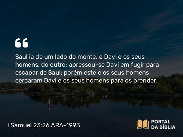 I Samuel 23:26 ARA-1993 - Saul ia de um lado do monte, e Davi e os seus homens, do outro; apressou-se Davi em fugir para escapar de Saul; porém este e os seus homens cercaram Davi e os seus homens para os prender.