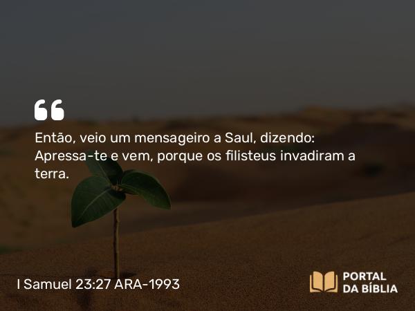 I Samuel 23:27 ARA-1993 - Então, veio um mensageiro a Saul, dizendo: Apressa-te e vem, porque os filisteus invadiram a terra.