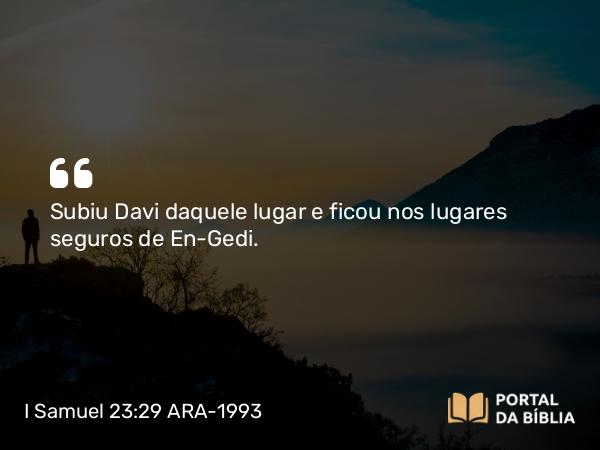 I Samuel 23:29 ARA-1993 - Subiu Davi daquele lugar e ficou nos lugares seguros de En-Gedi.