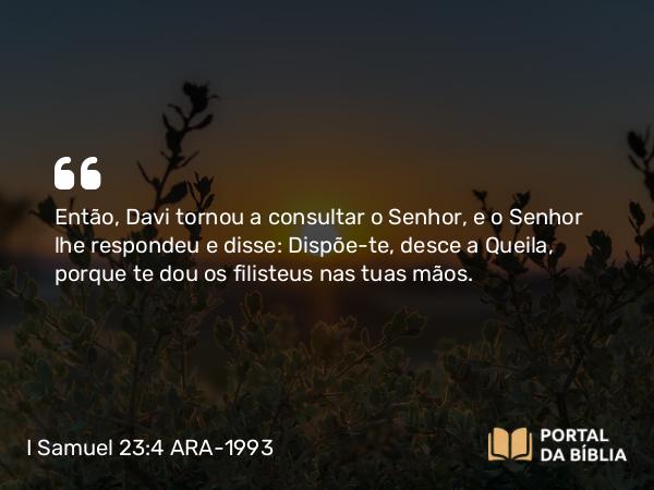 I Samuel 23:4 ARA-1993 - Então, Davi tornou a consultar o Senhor, e o Senhor lhe respondeu e disse: Dispõe-te, desce a Queila, porque te dou os filisteus nas tuas mãos.