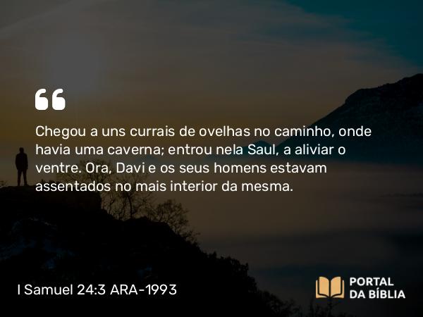 I Samuel 24:3 ARA-1993 - Chegou a uns currais de ovelhas no caminho, onde havia uma caverna; entrou nela Saul, a aliviar o ventre. Ora, Davi e os seus homens estavam assentados no mais interior da mesma.