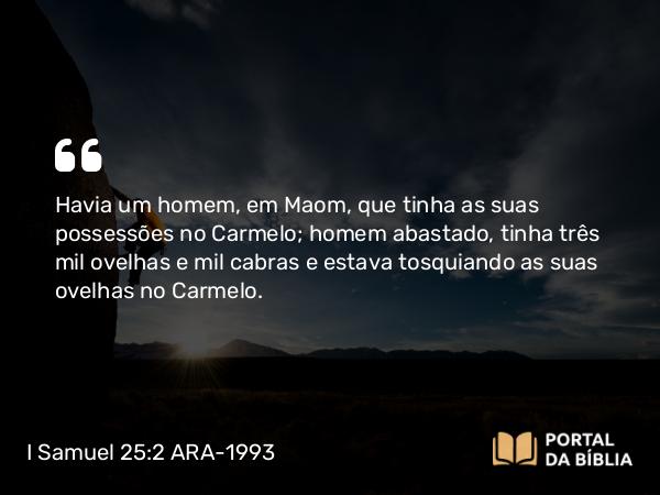 I Samuel 25:2 ARA-1993 - Havia um homem, em Maom, que tinha as suas possessões no Carmelo; homem abastado, tinha três mil ovelhas e mil cabras e estava tosquiando as suas ovelhas no Carmelo.
