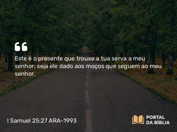 I Samuel 25:27 ARA-1993 - Este é o presente que trouxe a tua serva a meu senhor; seja ele dado aos moços que seguem ao meu senhor.