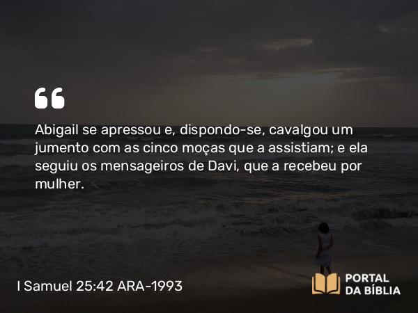 I Samuel 25:42 ARA-1993 - Abigail se apressou e, dispondo-se, cavalgou um jumento com as cinco moças que a assistiam; e ela seguiu os mensageiros de Davi, que a recebeu por mulher.