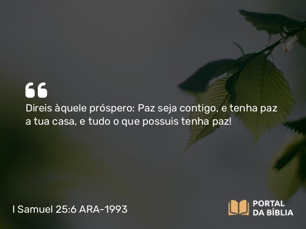 I Samuel 25:6 ARA-1993 - Direis àquele próspero: Paz seja contigo, e tenha paz a tua casa, e tudo o que possuis tenha paz!