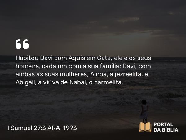 I Samuel 27:3 ARA-1993 - Habitou Davi com Aquis em Gate, ele e os seus homens, cada um com a sua família; Davi, com ambas as suas mulheres, Ainoã, a jezreelita, e Abigail, a viúva de Nabal, o carmelita.